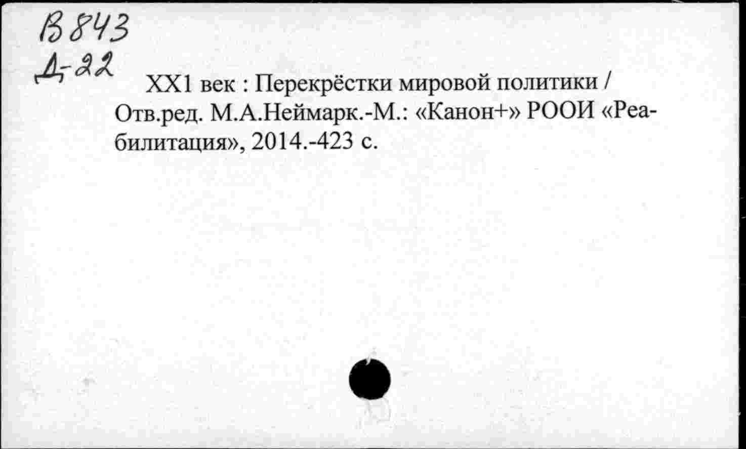 ﻿XXI век : Перекрёстки мировой политики / Отв.ред. М.А.Неймарк.-М.: «Канон+» РООИ «Реабилитация», 2014.-423 с.